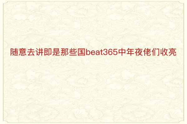 随意去讲即是那些国beat365中年夜佬们收亮