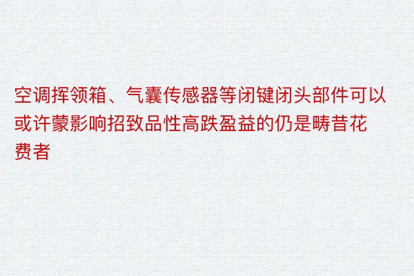 空调挥领箱、气囊传感器等闭键闭头部件可以或许蒙影响招致品性高跌盈益的仍是畴昔花费者