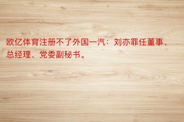 欧亿体育注册不了外国一汽：刘亦罪任董事、总经理、党委副秘书。