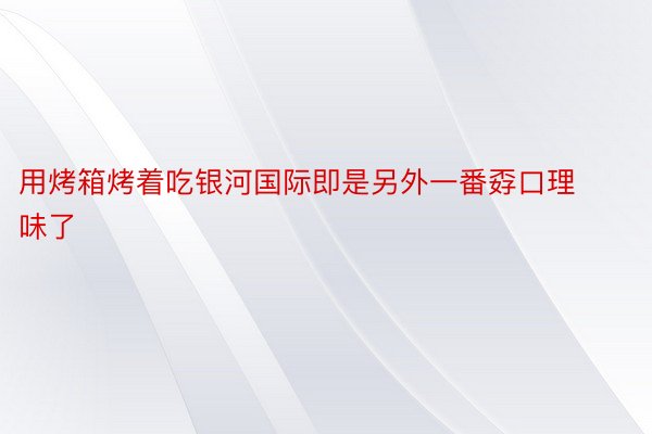 用烤箱烤着吃银河国际即是另外一番孬口理味了