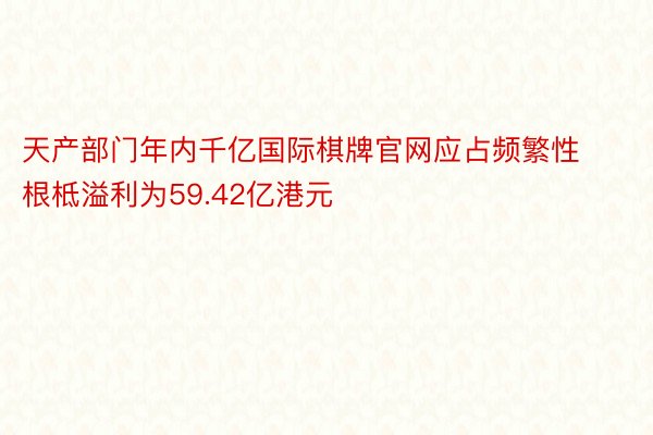 天产部门年内千亿国际棋牌官网应占频繁性根柢溢利为59.42亿港元