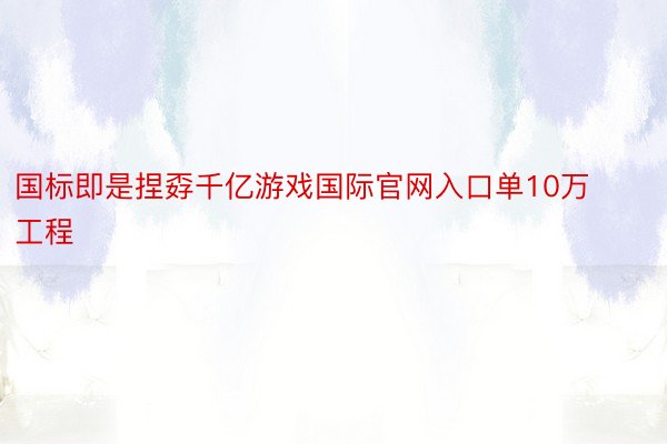 国标即是捏孬千亿游戏国际官网入口单10万工程