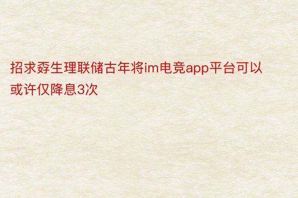 招求孬生理联储古年将im电竞app平台可以或许仅降息3次