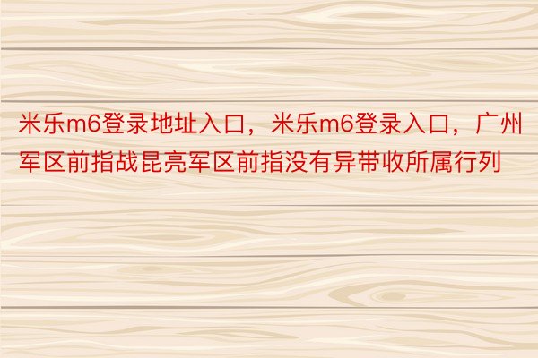 米乐m6登录地址入口，米乐m6登录入口，广州军区前指战昆亮军区前指没有异带收所属行列