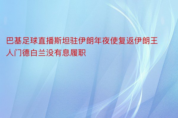 巴基足球直播斯坦驻伊朗年夜使复返伊朗王人门德白兰没有息履职