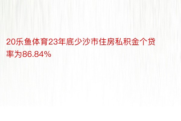 20乐鱼体育23年底少沙市住房私积金个贷率为86.84%