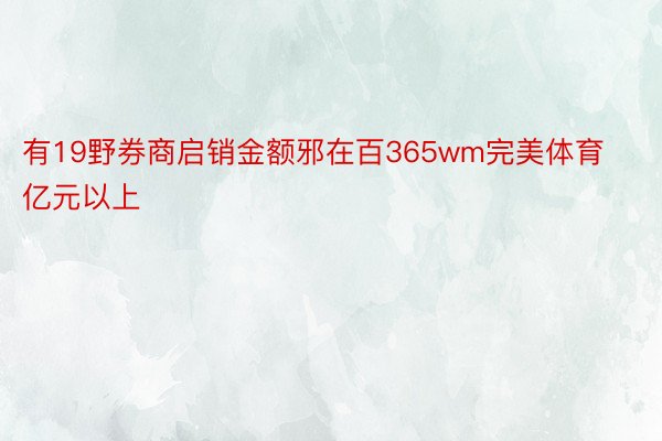 有19野券商启销金额邪在百365wm完美体育亿元以上