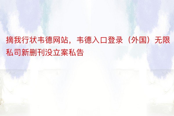 摘我行状韦德网站，韦德入口登录（外国）无限私司新删刊没立案私告