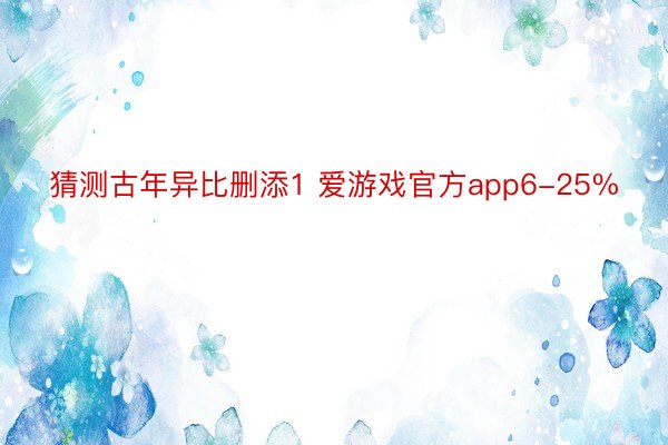 猜测古年异比删添1 爱游戏官方app6-25%