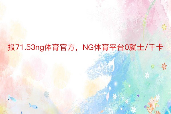 报71.53ng体育官方，NG体育平台0就士/千卡