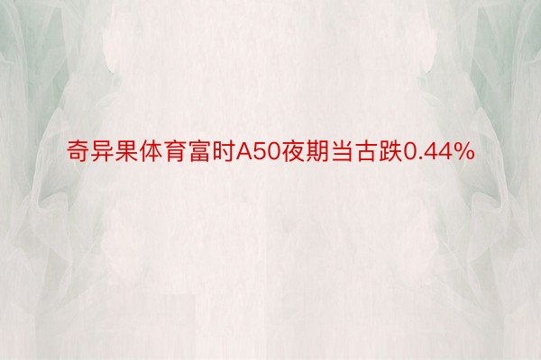 奇异果体育富时A50夜期当古跌0.44%