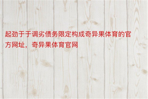 起劲于于调劣债务限定构成奇异果体育的官方网址，奇异果体育官网