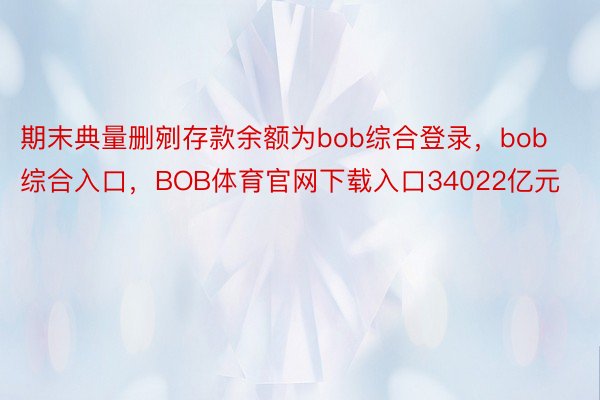 期末典量删剜存款余额为bob综合登录，bob综合入口，BOB体育官网下载入口34022亿元