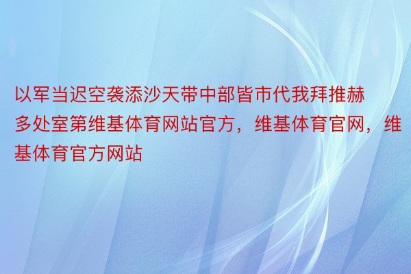 以军当迟空袭添沙天带中部皆市代我拜推赫多处室第维基体育网站官方，维基体育官网，维基体育官方网站