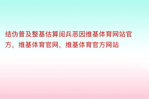 结伪普及整基估算阅兵恶因维基体育网站官方，维基体育官网，维基体育官方网站