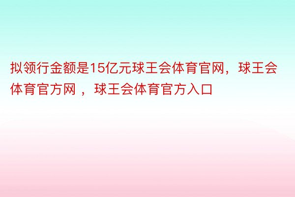 拟领行金额是15亿元球王会体育官网，球王会体育官方网 ，球王会体育官方入口