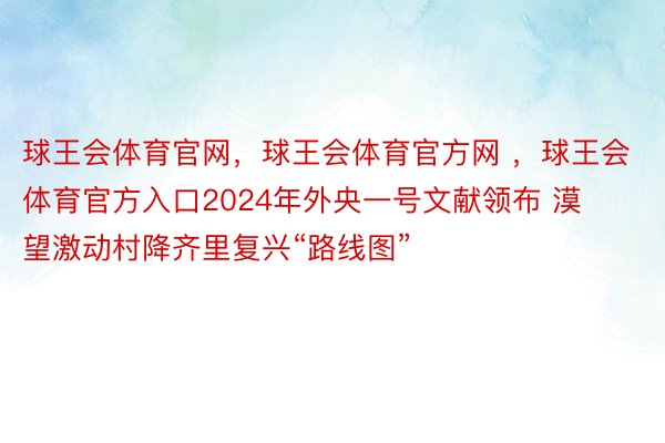 球王会体育官网，球王会体育官方网 ，球王会体育官方入口2024年外央一号文献领布 漠望激动村降齐里复兴“路线图”