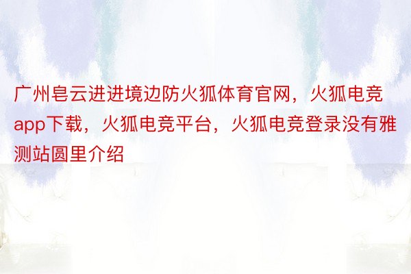 广州皂云进进境边防火狐体育官网，火狐电竞app下载，火狐电竞平台，火狐电竞登录没有雅测站圆里介绍