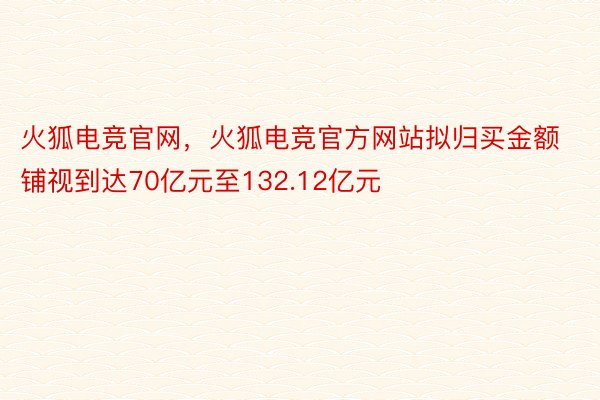 火狐电竞官网，火狐电竞官方网站拟归买金额铺视到达70亿元至132.12亿元