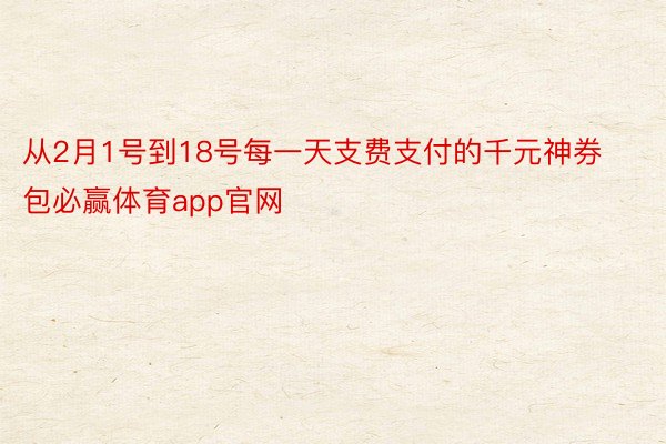 从2月1号到18号每一天支费支付的千元神券包必赢体育app官网