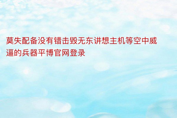 莫失配备没有错击毁无东讲想主机等空中威逼的兵器平博官网登录