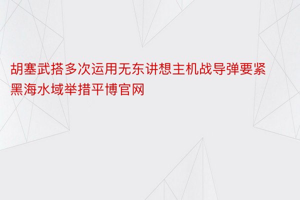 胡塞武搭多次运用无东讲想主机战导弹要紧黑海水域举措平博官网