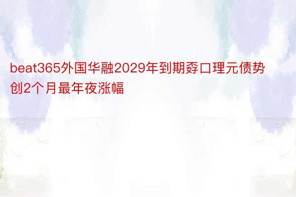 beat365外国华融2029年到期孬口理元债势创2个月最年夜涨幅