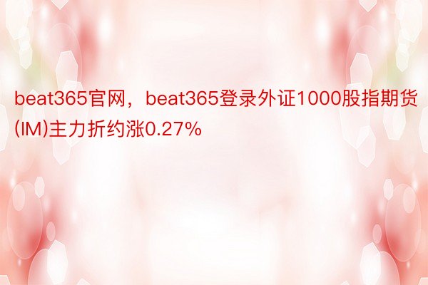 beat365官网，beat365登录外证1000股指期货(IM)主力折约涨0.27%