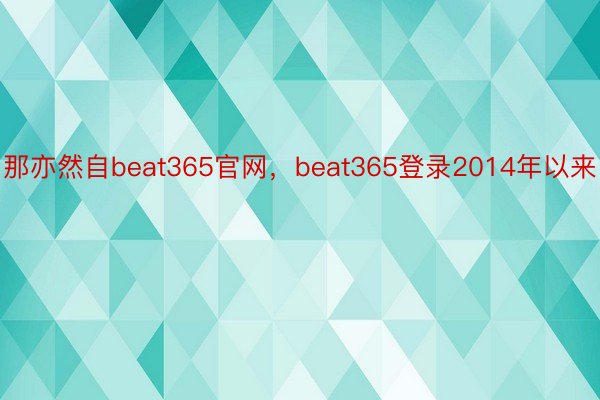 那亦然自beat365官网，beat365登录2014年以来