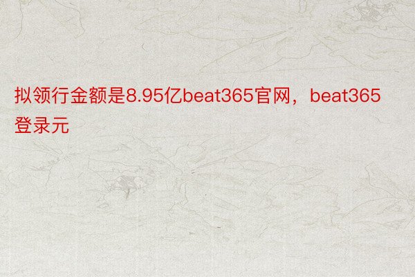 拟领行金额是8.95亿beat365官网，beat365登录元