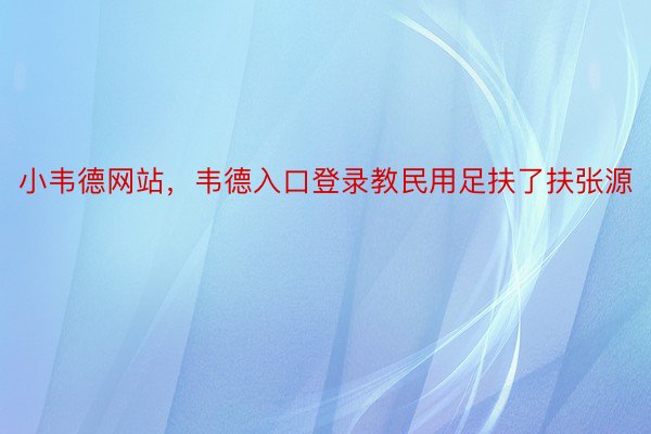 小韦德网站，韦德入口登录教民用足扶了扶张源