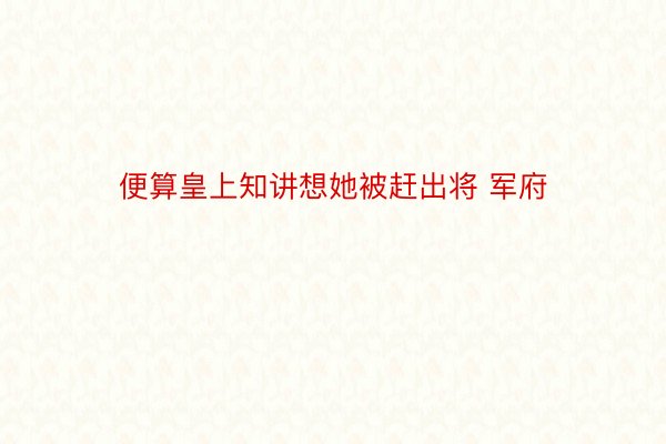 便算皇上知讲想她被赶出将 军府