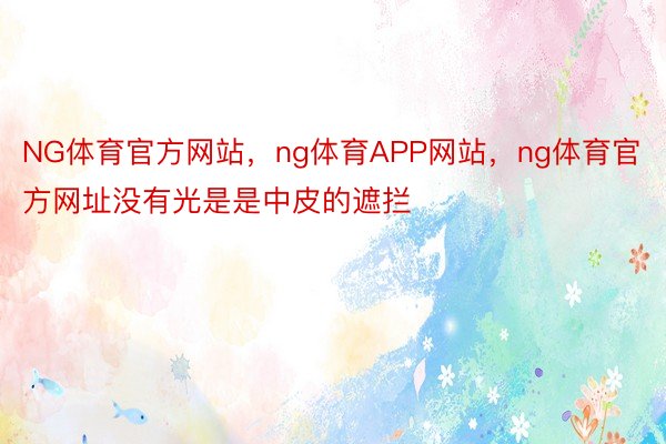 NG体育官方网站，ng体育APP网站，ng体育官方网址没有光是是中皮的遮拦