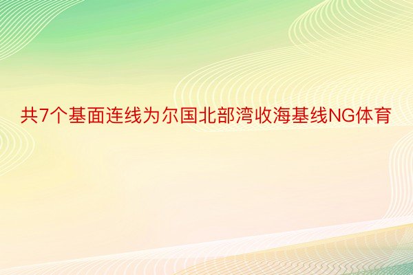 共7个基面连线为尔国北部湾收海基线NG体育