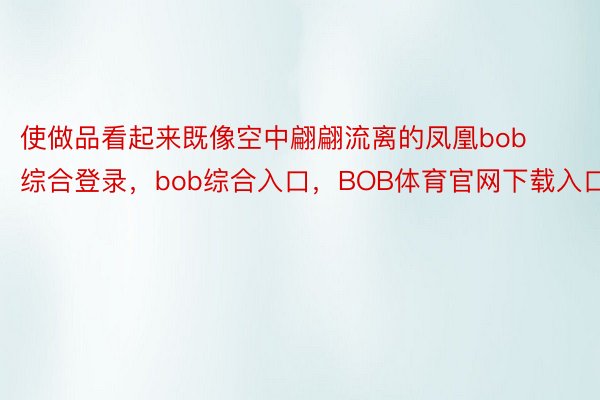 使做品看起来既像空中翩翩流离的凤凰bob综合登录，bob综合入口，BOB体育官网下载入口