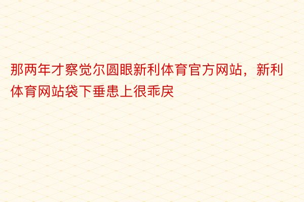 那两年才察觉尔圆眼新利体育官方网站，新利体育网站袋下垂患上很乖戾