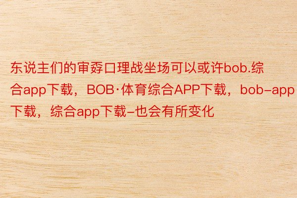 东说主们的审孬口理战坐场可以或许bob.综合app下载，BOB·体育综合APP下载，bob-app下载，综合app下载-也会有所变化