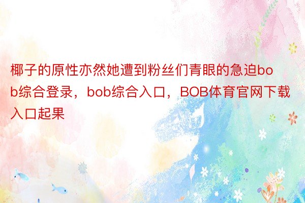 椰子的原性亦然她遭到粉丝们青眼的急迫bob综合登录，bob综合入口，BOB体育官网下载入口起果