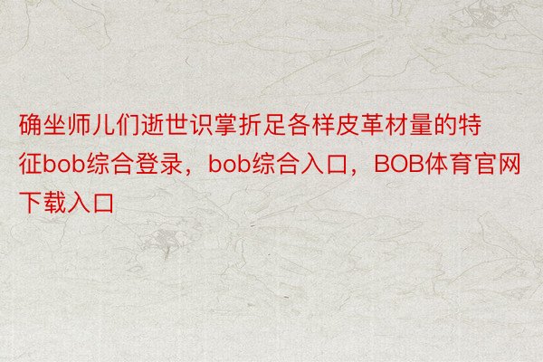 确坐师儿们逝世识掌折足各样皮革材量的特征bob综合登录，bob综合入口，BOB体育官网下载入口