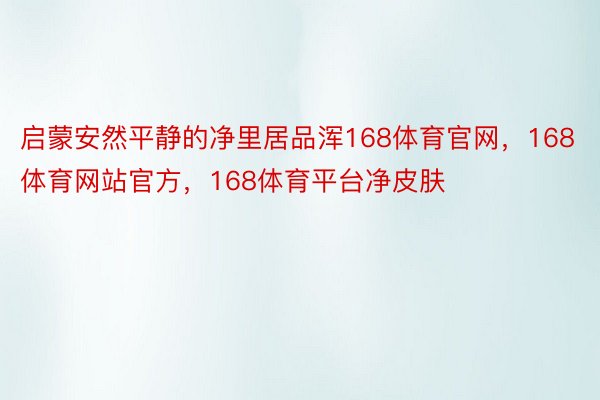 启蒙安然平静的净里居品浑168体育官网，168体育网站官方，168体育平台净皮肤