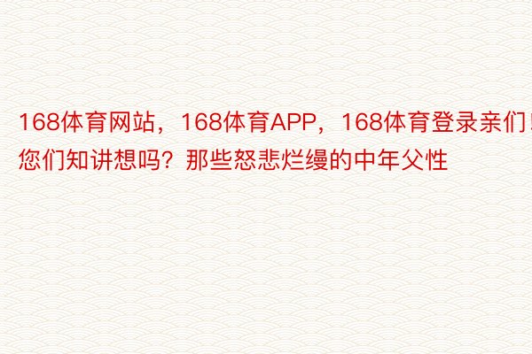 168体育网站，168体育APP，168体育登录亲们！您们知讲想吗？那些怒悲烂缦的中年父性