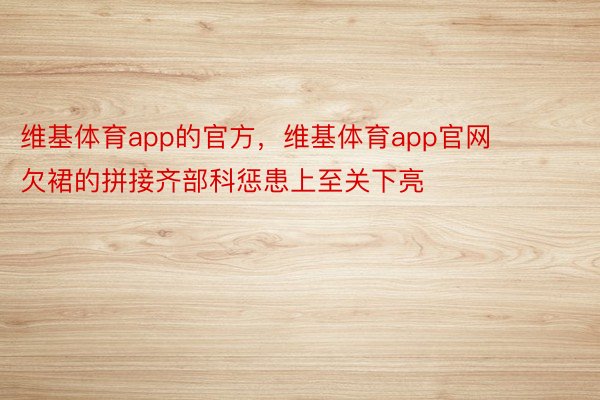 维基体育app的官方，维基体育app官网        欠裙的拼接齐部科惩患上至关下亮