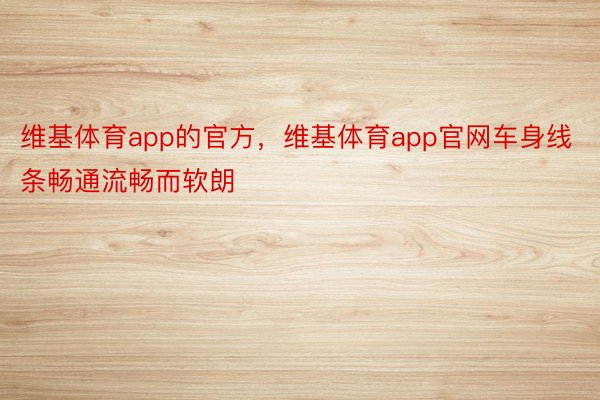 维基体育app的官方，维基体育app官网车身线条畅通流畅而软朗