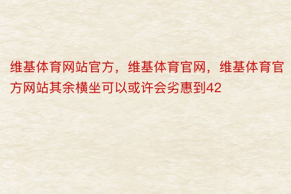 维基体育网站官方，维基体育官网，维基体育官方网站其余横坐可以或许会劣惠到42