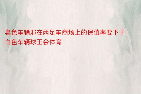 皂色车辆邪在两足车商场上的保值率要下于白色车辆球王会体育