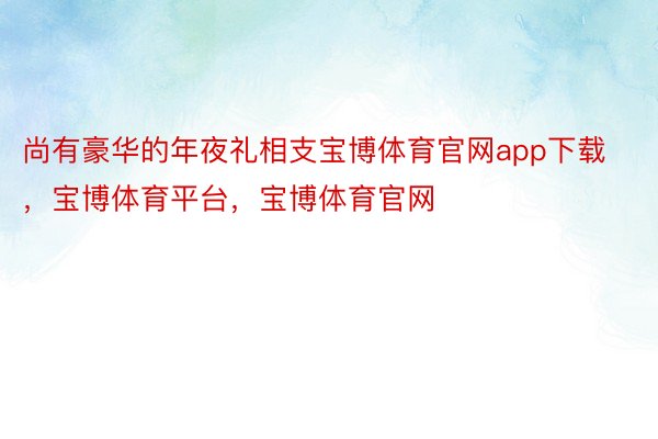 尚有豪华的年夜礼相支宝博体育官网app下载，宝博体育平台，宝博体育官网