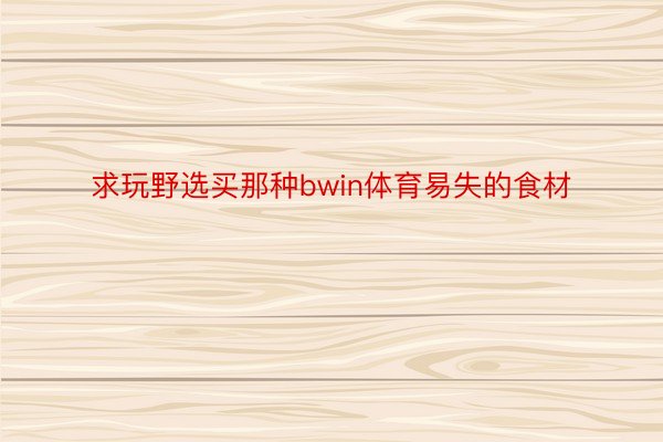 求玩野选买那种bwin体育易失的食材