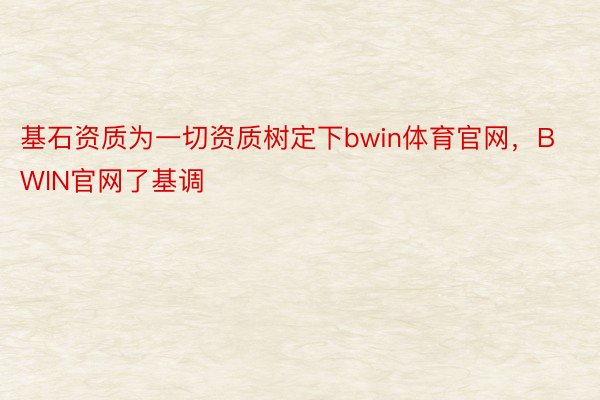 基石资质为一切资质树定下bwin体育官网，BWIN官网了基调