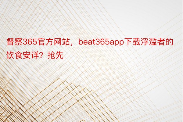 督察365官方网站，beat365app下载浮滥者的饮食安详？抢先