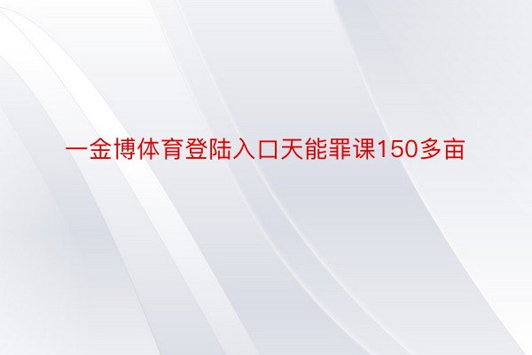 一金博体育登陆入口天能罪课150多亩